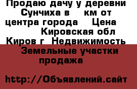 Продаю дачу у деревни Сунчиха в 18 км от центра города. › Цена ­ 650 000 - Кировская обл., Киров г. Недвижимость » Земельные участки продажа   